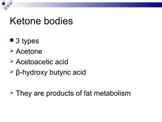 Ketone bodies
 3 types
 Acetone
 Acetoacetic acid
 β-hydroxy butyric acid
 They are products of fat metabolism
 
