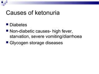 Causes of ketonuria
 Diabetes
 Non-diabetic causes- high fever,
starvation, severe vomiting/diarrhoea
 Glycogen storage diseases
 
