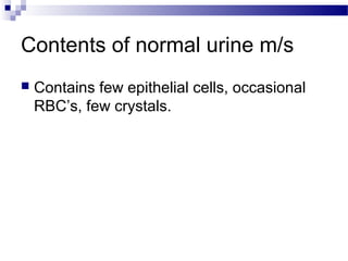 Contents of normal urine m/s
 Contains few epithelial cells, occasional
RBC’s, few crystals.
 