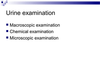 Urine examination
 Macroscopic examination
 Chemical examination
 Microscopic examination
 