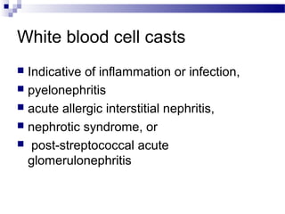White blood cell casts
 Indicative of inflammation or infection,
 pyelonephritis
 acute allergic interstitial nephritis,
 nephrotic syndrome, or
 post-streptococcal acute
glomerulonephritis
 