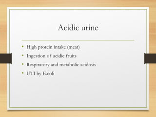 Acidic urine
• High protein intake (meat)
• Ingestion of acidic fruits
• Respiratory and metabolic acidosis
• UTI by E.coli
 