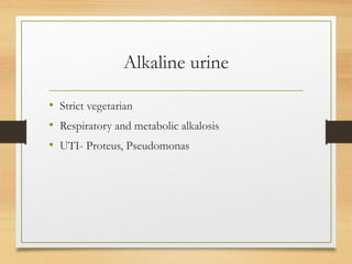 Alkaline urine
• Strict vegetarian
• Respiratory and metabolic alkalosis
• UTI- Proteus, Pseudomonas
 