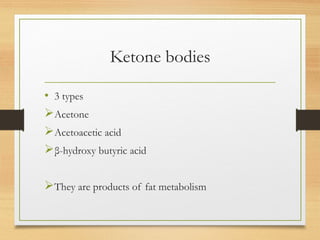 Ketone bodies
• 3 types
Acetone
Acetoacetic acid
β-hydroxy butyric acid
They are products of fat metabolism
 