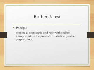 Rothera’s test
• Principle-
acetone & acetoacetic acid react with sodium
nitroprusside in the presence of alkali to produce
purple colour.
 