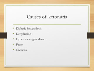 Causes of ketonuria
• Diabetic ketoacidosis
• Dehydration
• Hyperemesis gravidarum
• Fever
• Cachexia
 