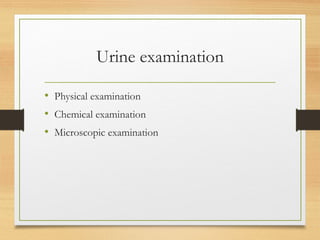 Urine examination
• Physical examination
• Chemical examination
• Microscopic examination
 