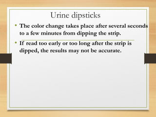 Urine dipsticks
• The color change takes place after several seconds
to a few minutes from dipping the strip.
• If read too early or too long after the strip is
dipped, the results may not be accurate.
 