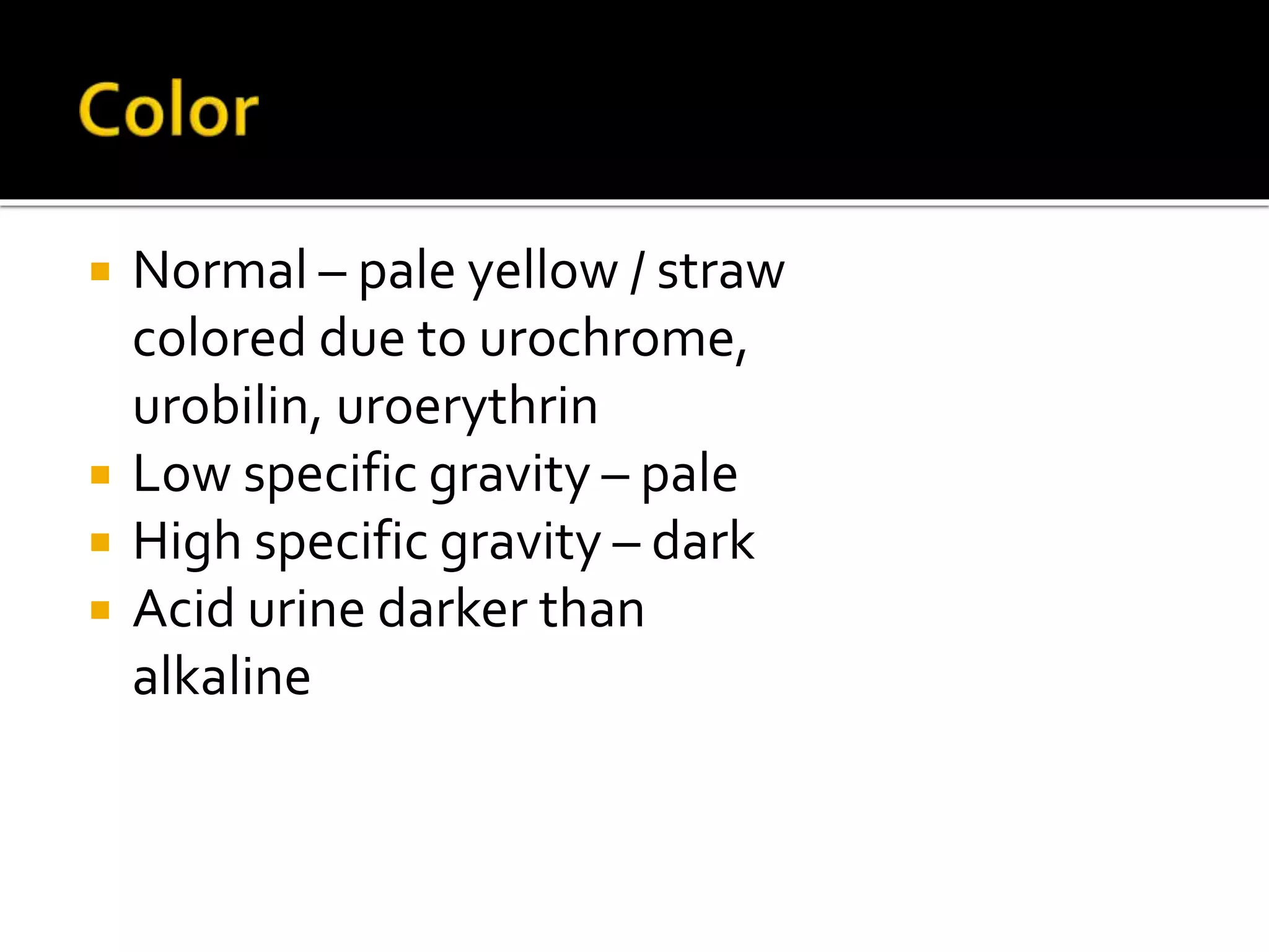  Normal – pale yellow / straw
colored due to urochrome,
urobilin, uroerythrin
 Low specific gravity – pale
 High specific gravity – dark
 Acid urine darker than
alkaline
 