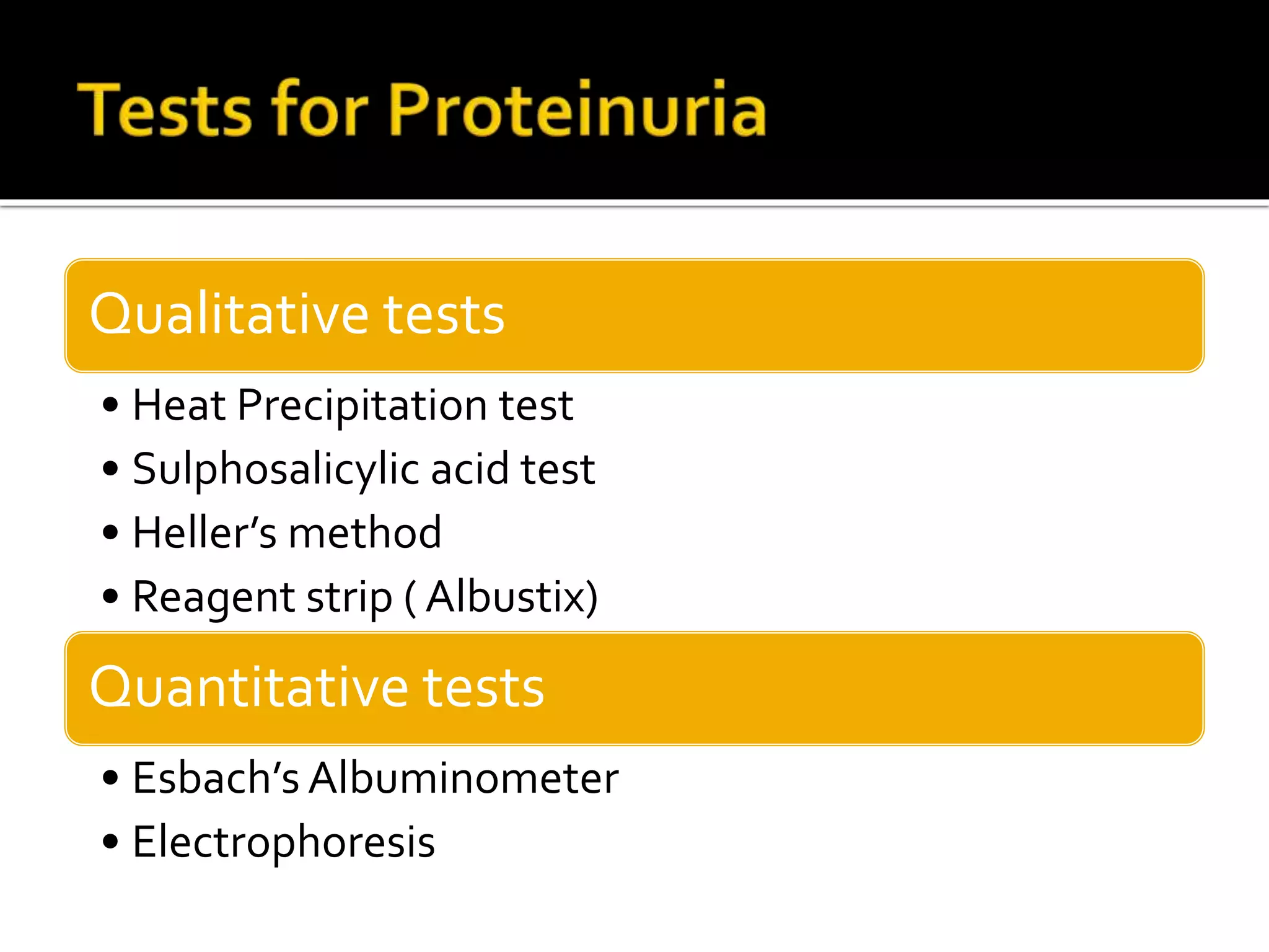 Qualitative tests
• Heat Precipitation test
• Sulphosalicylic acid test
• Heller’s method
• Reagent strip ( Albustix)
Quantitative tests
• Esbach’s Albuminometer
• Electrophoresis
 