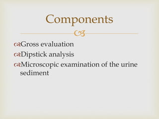 
Gross evaluation
Dipstick analysis
Microscopic examination of the urine
sediment
Components
 
