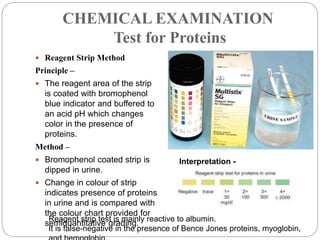 CHEMICAL EXAMINATION
Test for Proteins
 Reagent Strip Method
Principle –
 The reagent area of the strip
is coated with b...