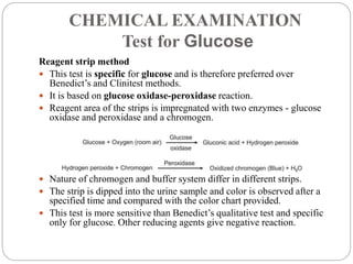 CHEMICAL EXAMINATION
Test for Glucose
Reagent strip method
 This test is specific for glucose and is therefore preferred ...