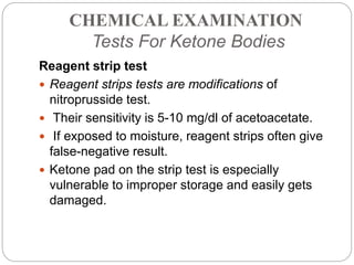CHEMICAL EXAMINATION
Tests For Ketone Bodies
Reagent strip test
 Reagent strips tests are modifications of
nitroprusside ...