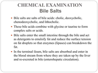 CHEMICAL EXAMINATION
Bile Salts
 Bile salts are salts of bile acids: cholic, deoxycholic,
chenodeoxycholic, and lithochol...