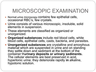 MICROSCOPIC EXAMINATION
 Normal urine microscopy contains few epithelial cells,
occasional RBC’s, few crystals.
 Urine c...