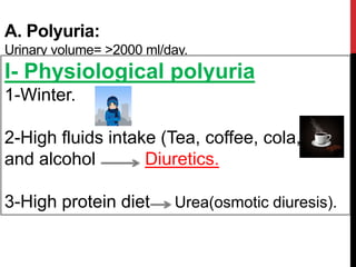A. Polyuria:
Urinary volume= >2000 ml/day.
I- Physiological polyuria
1-Winter.
2-High fluids intake (Tea, coffee, cola, beer
and alcohol Diuretics.
3-High protein diet Urea(osmotic diuresis).
 