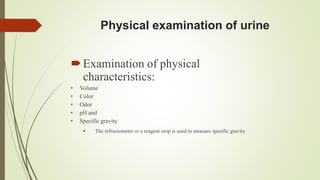Physical examination of urine
Examination of physical
characteristics:
• Volume
• Color
• Odor
• pH and
• Specific gravity
 The refractometer or a reagent strip is used to measure specific gravity
 