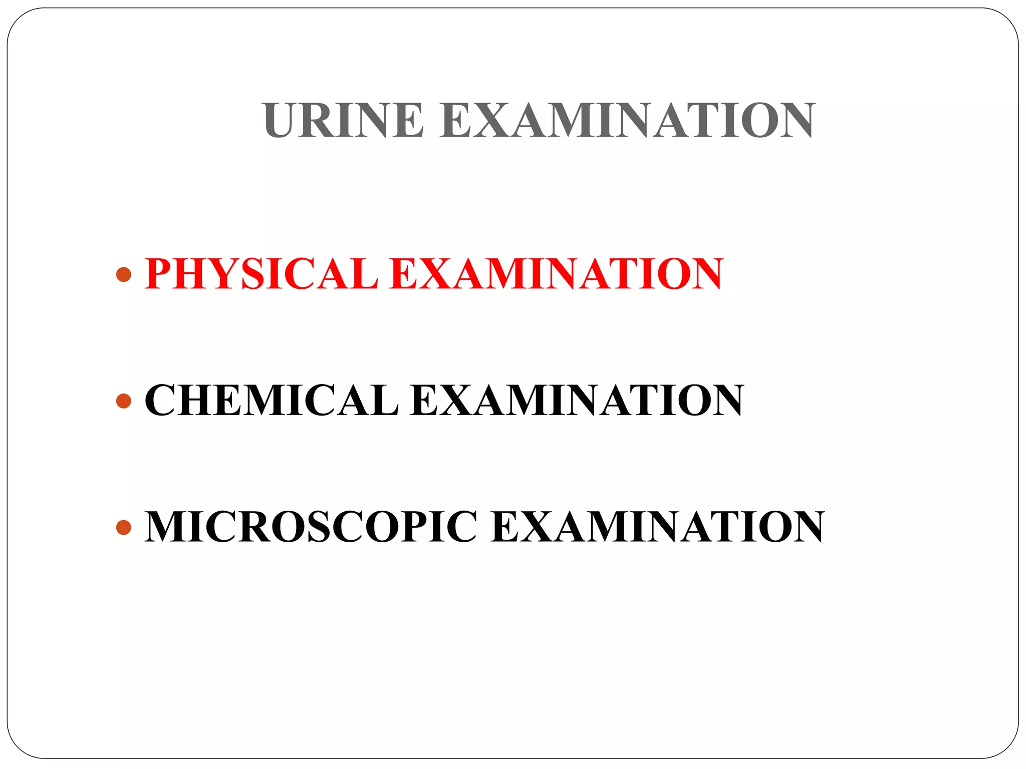 URINE EXAMINATION
 PHYSICAL EXAMINATION
 CHEMICAL EXAMINATION
 MICROSCOPIC EXAMINATION
 