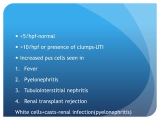  <5/hpf-normal
 >10/hpf or presence of clumps-UTI
 Increased pus cells seen in
1. Fever
2. Pyelonephritis
3. Tubulointerstitial nephritis
4. Renal transplant rejection
White cells+casts-renal infection(pyelonephritis)
 