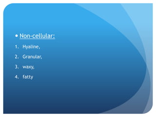  Non-cellular:
1. Hyaline,
2. Granular,
3. waxy,
4. fatty
 