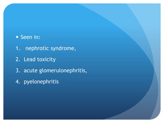  Seen in:
1. nephrotic syndrome,
2. Lead toxicity
3. acute glomerulonephritis,
4. pyelonephritis
 