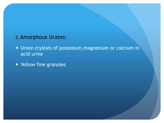 c.Amorphous Urates:
 Urate crystals of potassium,magnesium or calcium in
acid urine
 Yellow fine granules
 