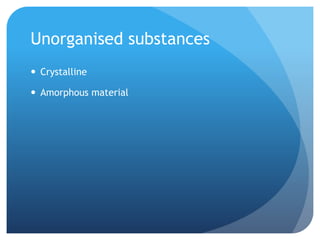 Unorganised substances
 Crystalline
 Amorphous material
 