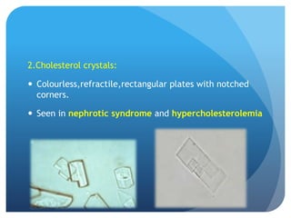 2.Cholesterol crystals:
 Colourless,refractile,rectangular plates with notched
corners.
 Seen in nephrotic syndrome and hypercholesterolemia
 