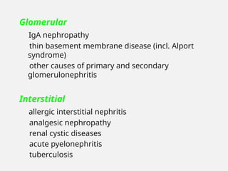 Glomerular
IgA nephropathy
thin basement membrane disease (incl. Alport
syndrome)
other causes of primary and secondary
glomerulonephritis
Interstitial
allergic interstitial nephritis
analgesic nephropathy
renal cystic diseases
acute pyelonephritis
tuberculosis
 
