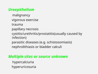 Uroepithelium
malignancy
vigorous exercise
trauma
papillary necrosis
cystitis/urethritis/prostatitis(usually caused by
infection)
parasitic diseases (e.g. schistosomiasis)
nephrolithiasis or bladder calculi
Multiple sites or source unknown
hypercalciuria
hyperuricosuria
 