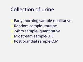 Collection of urine
■Early morning sample-qualitative
■Random sample- routine
■24hrs sample- quantitative
■Midstream sample-UTI
■Post prandial sample-D.M
 