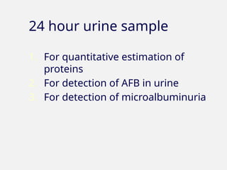 24 hour urine sample
1. For quantitative estimation of
proteins
2. For detection of AFB in urine
3. For detection of microalbuminuria
 