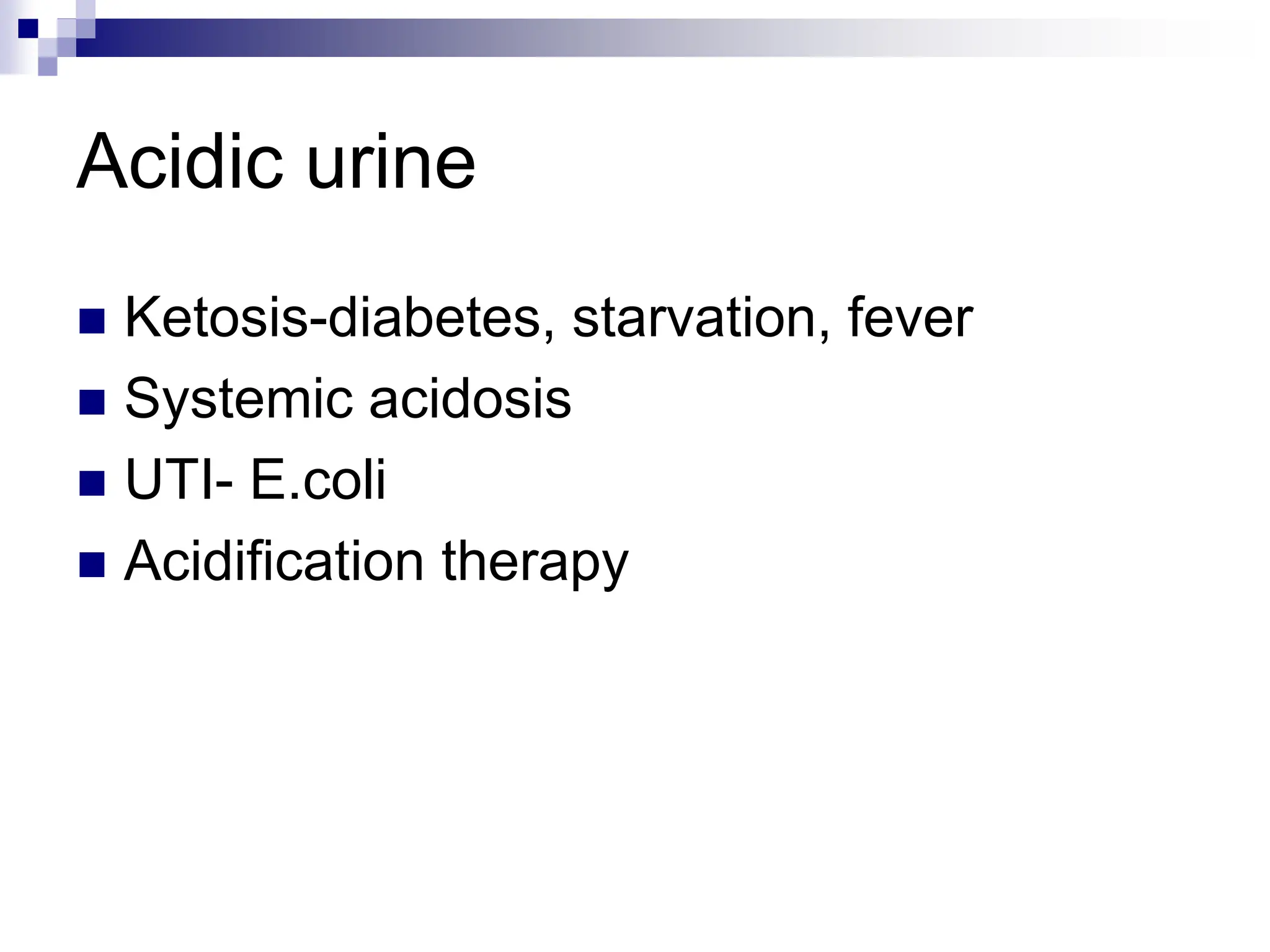 Acidic urine
 Ketosis-diabetes, starvation, fever
 Systemic acidosis
 UTI- E.coli
 Acidification therapy
 
