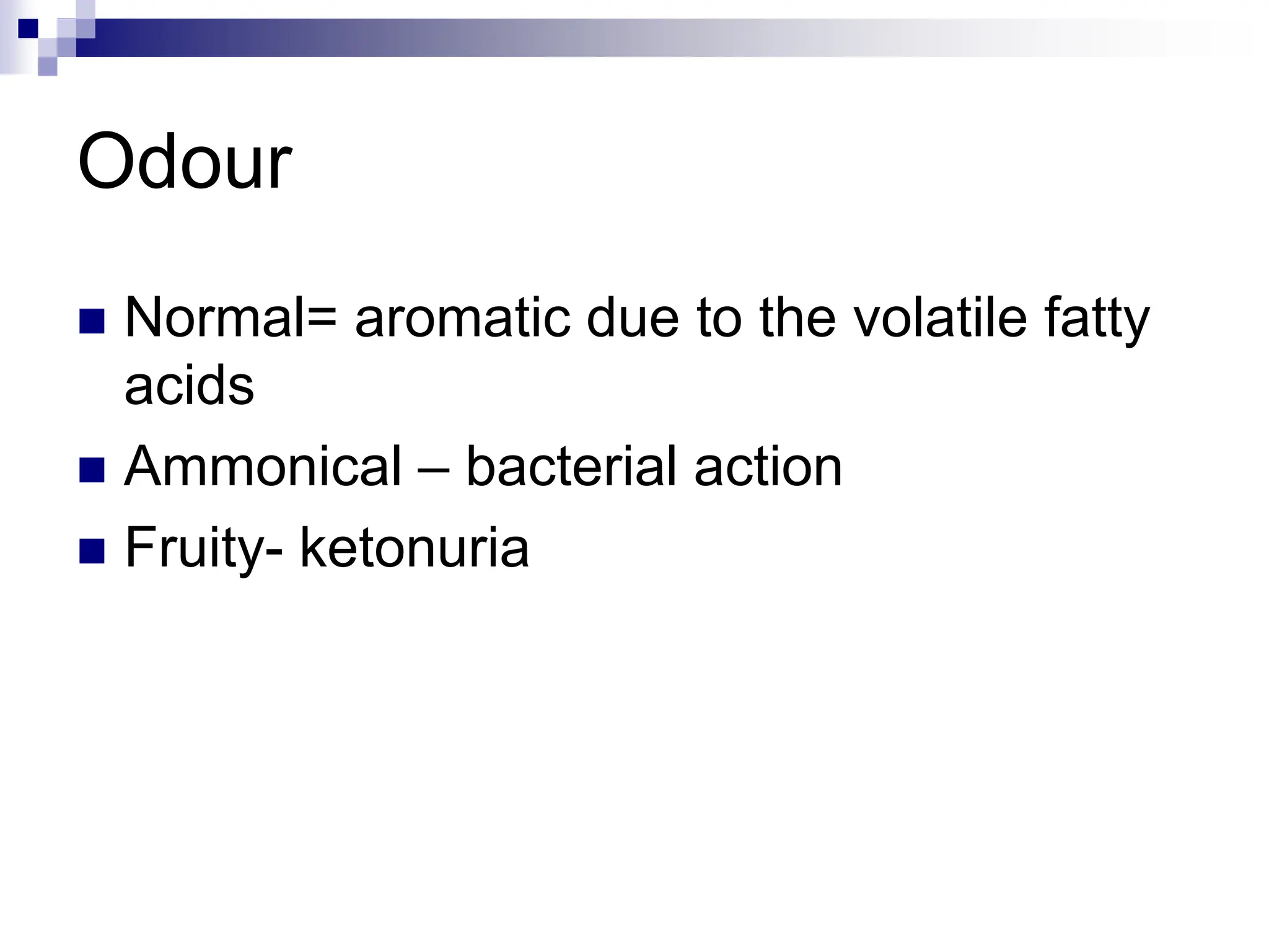Odour
 Normal= aromatic due to the volatile fatty
acids
 Ammonical – bacterial action
 Fruity- ketonuria
 