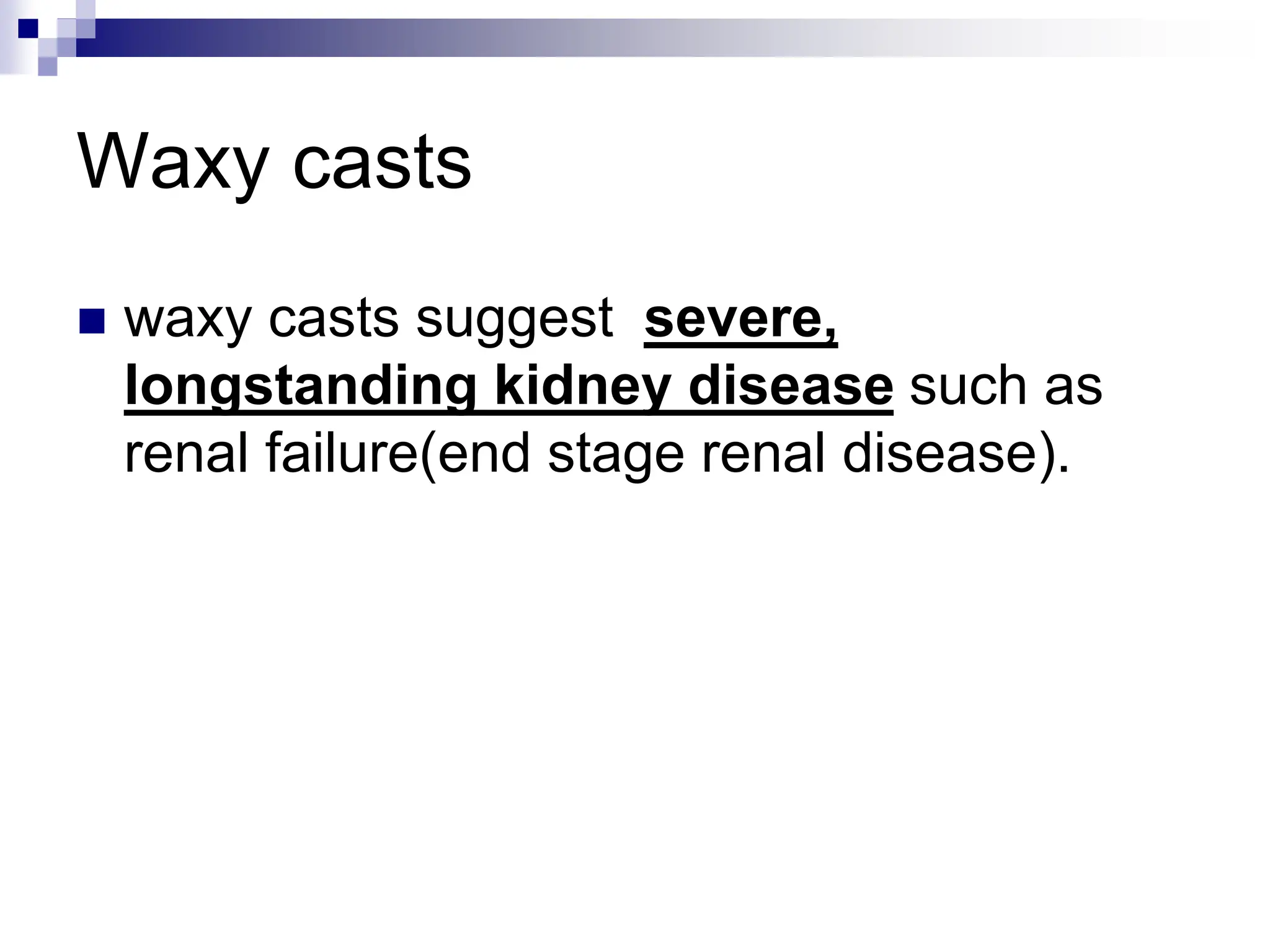 Waxy casts
 waxy casts suggest severe,
longstanding kidney disease such as
renal failure(end stage renal disease).
 