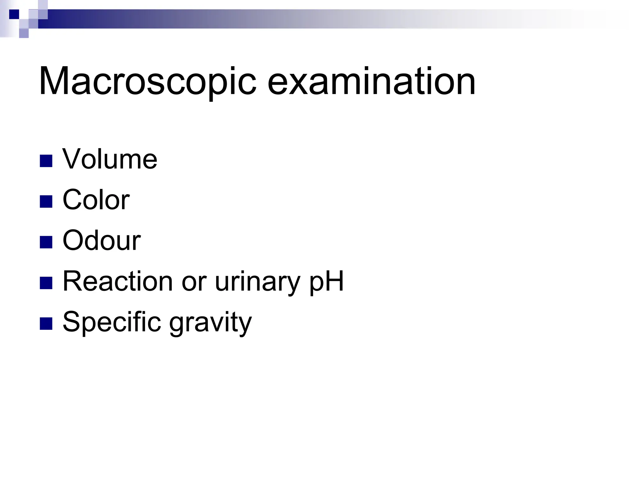 Macroscopic examination
 Volume
 Color
 Odour
 Reaction or urinary pH
 Specific gravity
 