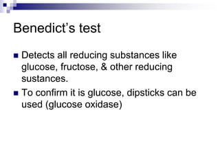 Benedict’s test
 Detects all reducing substances like
glucose, fructose, & other reducing
sustances.
 To confirm it is glucose, dipsticks can be
used (glucose oxidase)
 
