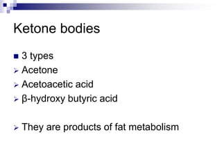 Ketone bodies
 3 types
 Acetone
 Acetoacetic acid
 β-hydroxy butyric acid
 They are products of fat metabolism
 