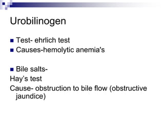 Urobilinogen
 Test- ehrlich test
 Causes-hemolytic anemia's
 Bile salts-
Hay’s test
Cause- obstruction to bile flow (obstructive
jaundice)
 
