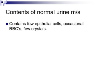 Contents of normal urine m/s
 Contains few epithelial cells, occasional
RBC’s, few crystals.
 