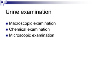 Urine examination
 Macroscopic examination
 Chemical examination
 Microscopic examination
 