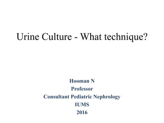 Urine Culture - What technique?
Hooman N
Professor
Consultant Pediatric Nephrology
IUMS
2016
 