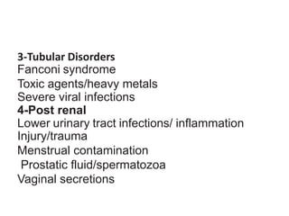 3-Tubular Disorders
Fanconi syndrome
Toxic agents/heavy metals
Severe viral infections
4-Post renal
Lower urinary tract infections/ inflammation
Injury/trauma
Menstrual contamination
Prostatic fluid/spermatozoa
Vaginal secretions
 