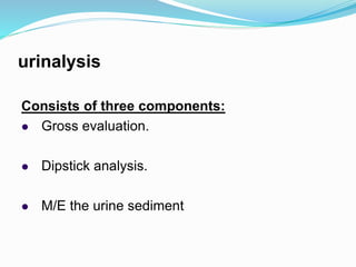 urinalysis
Consists of three components:
 Gross evaluation.
 Dipstick analysis.
 M/E the urine sediment
 