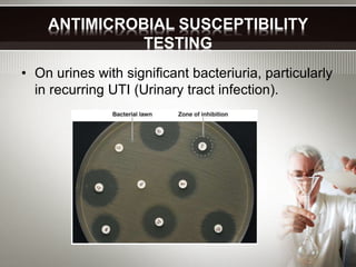 ANTIMICROBIAL SUSCEPTIBILITY
TESTING
• On urines with significant bacteriuria, particularly
in recurring UTI (Urinary tract infection).
 