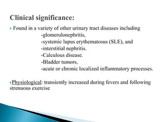  Found in a variety of other urinary tract diseases including
-glomerulonephritis,
-systemic lupus erythematosus (SLE), and
-interstitial nephritis.
-Calculous disease.
-Bladder tumors,
-acute or chronic localized inflammatory processes.
Physiological: transiently increased during fevers and following
strenuous exercise
 
