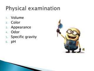 1. Volume
2. Color
3. Appearance
4. Odor
5. Specific gravity
6. pH
 
