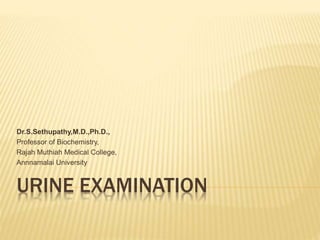 URINE EXAMINATION
Dr.S.Sethupathy,M.D.,Ph.D.,
Professor of Biochemistry,
Rajah Muthiah Medical College,
Annnamalai University
 