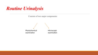 Routine Urinalysis
Consists of two major components:
Physiochemical
examination
Microscopic
examination
 